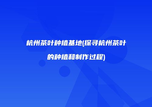 杭州茶叶种植基地(探寻杭州茶叶的种植和制作过程)