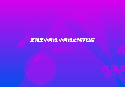 正和堂小青柑,小青柑止制作过程