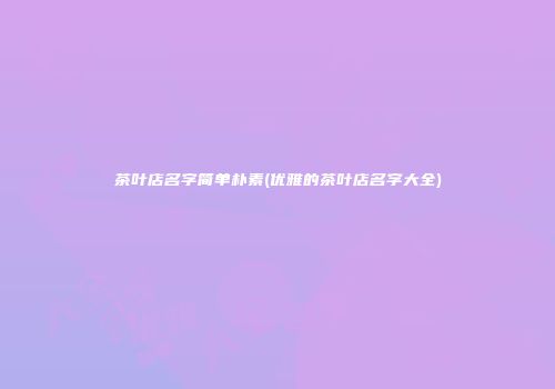 茶叶店名字简单朴素(优雅的茶叶店名字大全)