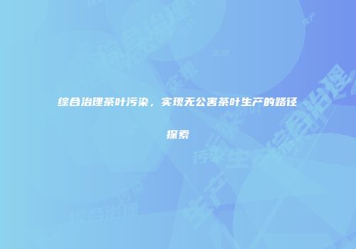 综合治理茶叶污染，实现无公害茶叶生产的路径探索