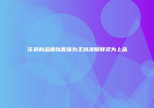 花茶的品质以香味为主以浓郁鲜灵为上品