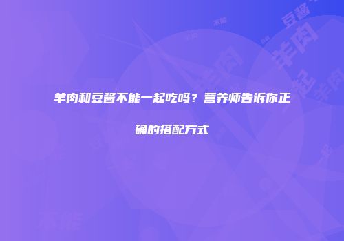 羊肉和豆酱不能一起吃吗？营养师告诉你正确的搭配方式