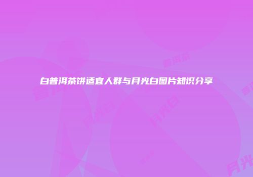 白普洱茶饼适宜人群与月光白图片知识分享