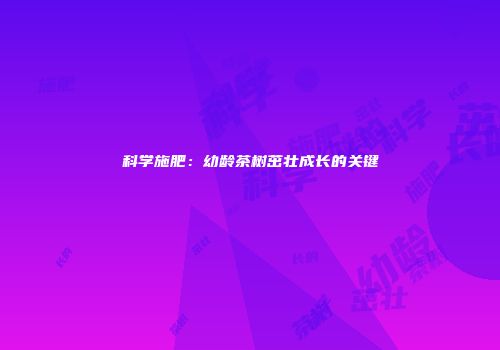 科学施肥：幼龄茶树茁壮成长的关键