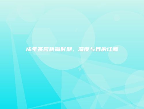 成年茶园耕锄时期、深度与目的详解