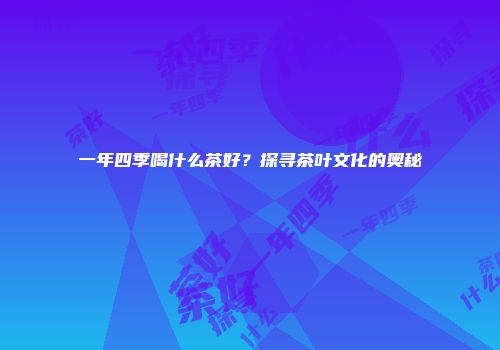 一年四季喝什么茶好？探寻茶叶文化的奥秘