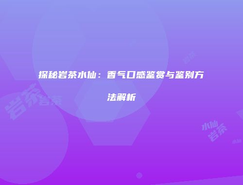 探秘岩茶水仙：香气口感鉴赏与鉴别方法解析