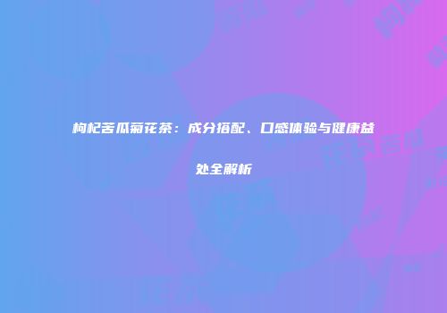 枸杞苦瓜菊花茶：成分搭配、口感体验与健康益处全解析