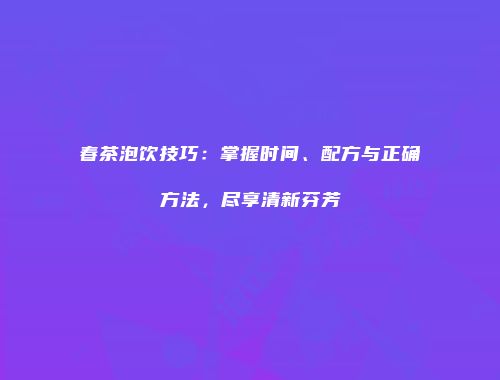 春茶泡饮技巧：掌握时间、配方与正确方法，尽享清新芬芳
