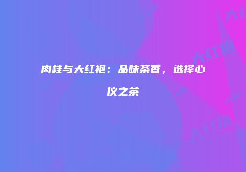 肉桂与大红袍：品味茶香，选择心仪之茶