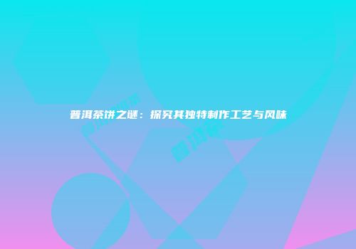 普洱茶饼之谜：探究其独特制作工艺与风味