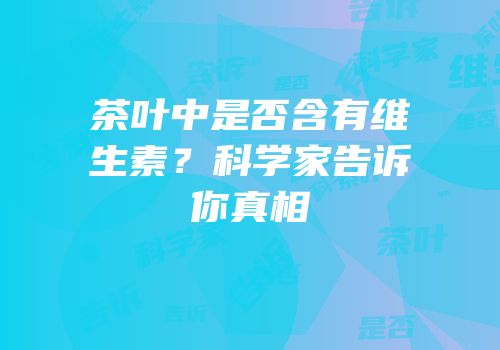 茶叶中是否含有维生素？科学家告诉你真相