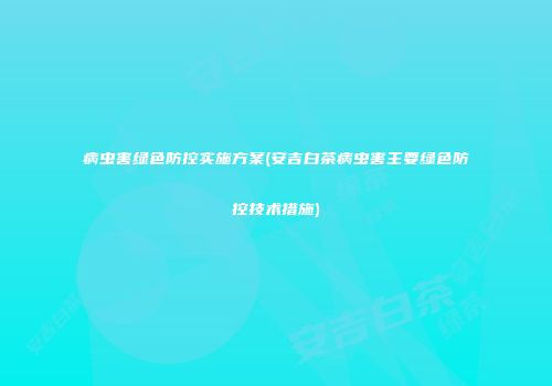 病虫害绿色防控实施方案(安吉白茶病虫害主要绿色防控技术措施)