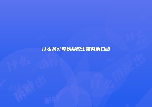 什么茶叶可以拼配出更好的口感