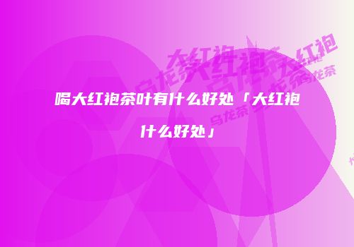 喝大红袍茶叶有什么好处「大红袍什么好处」
