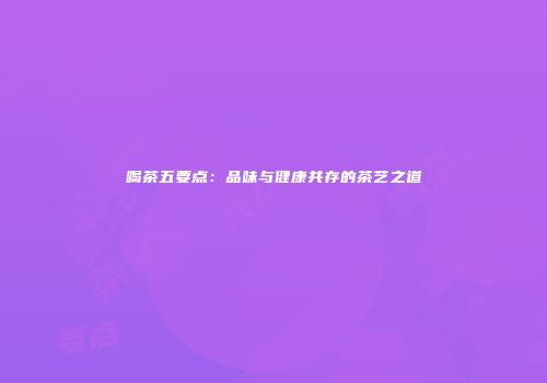 喝茶五要点：品味与健康共存的茶艺之道