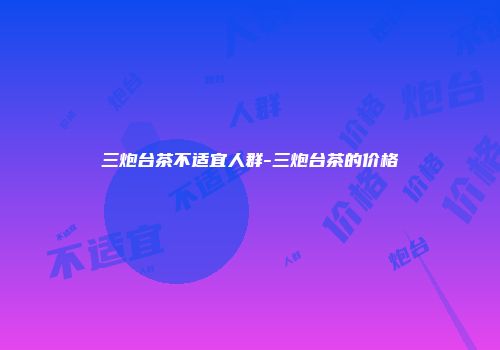 三炮台茶不适宜人群-三炮台茶的价格