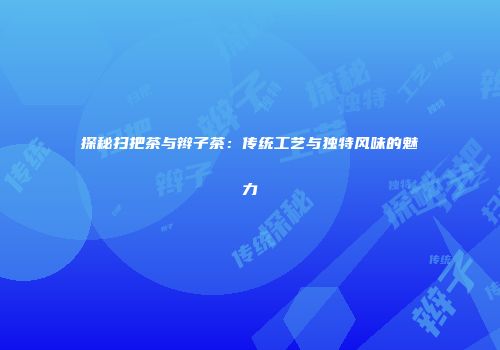 探秘扫把茶与辫子茶：传统工艺与独特风味的魅力