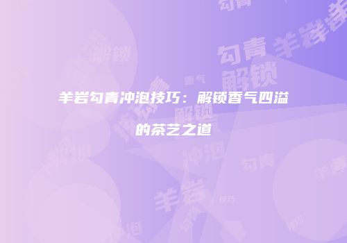 羊岩勾青冲泡技巧：解锁香气四溢的茶艺之道