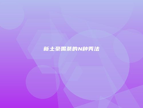 新土豪喝茶的N种秀法
