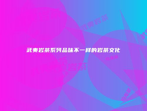 武夷岩茶系列品味不一样的岩茶文化