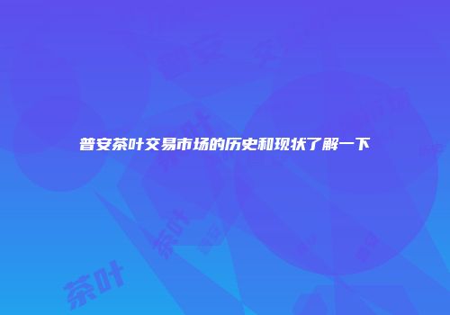 普安茶叶交易市场的历史和现状了解一下