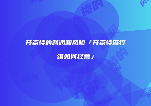 开茶楼的利润和风险「开茶楼麻将馆如何经营」