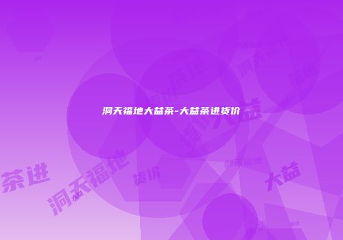 洞天福地大益茶-大益茶进货价