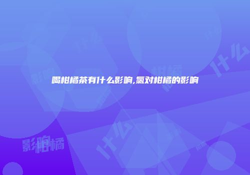 喝柑橘茶有什么影响,氯对柑橘的影响