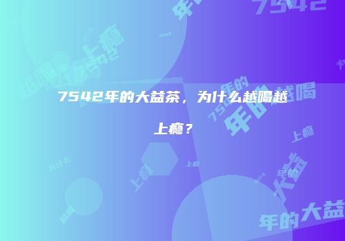 7542年的大益茶，为什么越喝越上瘾？
