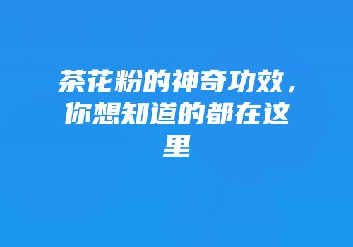 茶花粉的神奇功效，你想知道的都在这里