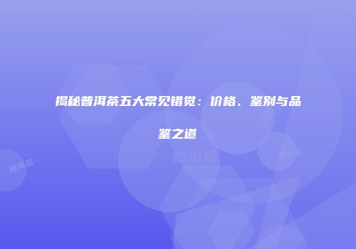 揭秘普洱茶五大常见错觉：价格、鉴别与品鉴之道
