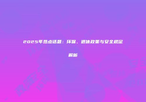 2025年热点话题：环保、退休政策与安全规定解析