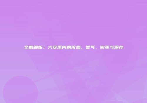 全面解析：六安瓜片的价格、香气、购买与保存