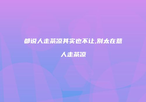都说人走茶凉其实也不让,别太在意人走茶凉