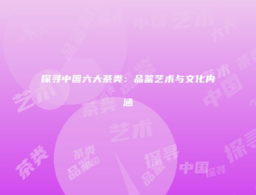探寻中国六大茶类：品鉴艺术与文化内涵