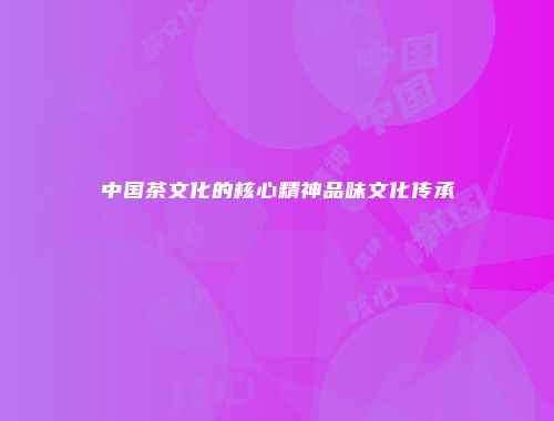 中国茶文化的核心精神品味文化传承