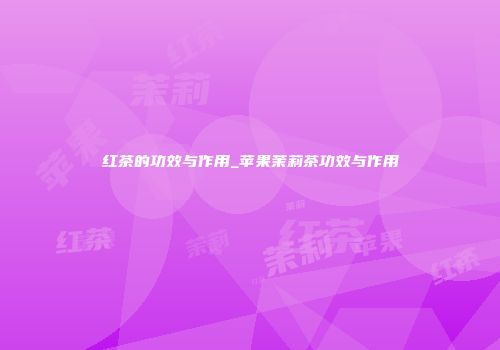 红茶的功效与作用_苹果茉莉茶功效与作用
