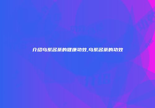 介绍乌岽名茶的健康功效,乌岽名茶的功效