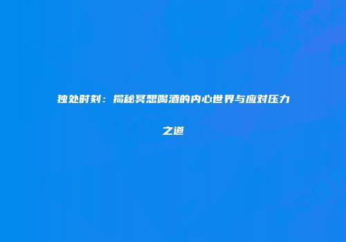 独处时刻：揭秘冥想喝酒的内心世界与应对压力之道