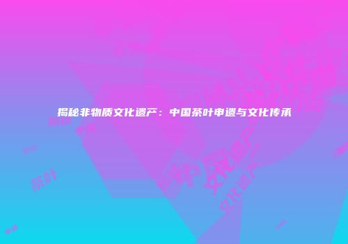 揭秘非物质文化遗产：中国茶叶申遗与文化传承