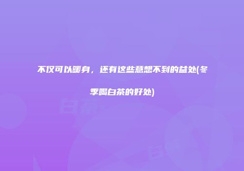 不仅可以暖身，还有这些意想不到的益处(冬季喝白茶的好处)