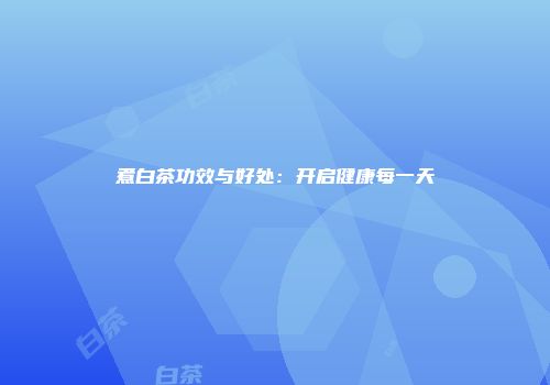 煮白茶功效与好处：开启健康每一天