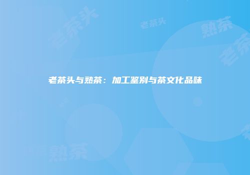 老茶头与熟茶：加工鉴别与茶文化品味