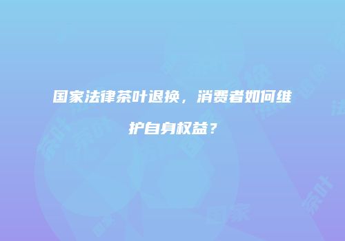 国家法律茶叶退换，消费者如何维护自身权益？