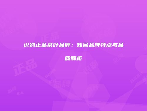 识别正品茶叶品牌：知名品牌特点与品质解析
