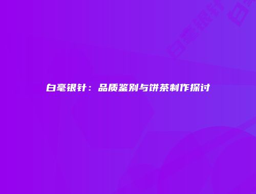 白毫银针：品质鉴别与饼茶制作探讨