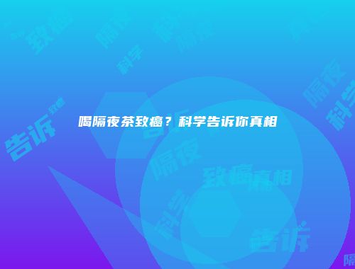 喝隔夜茶致癌？科学告诉你真相