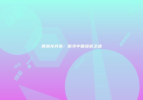 西湖龙井茶：探寻中国绿茶之魂