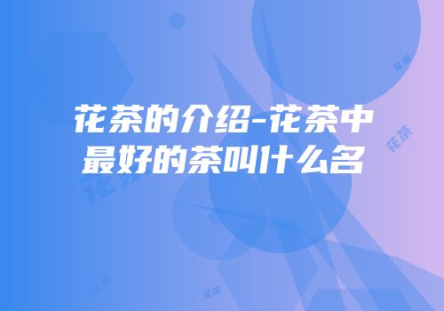 花茶的介绍-花茶中最好的茶叫什么名